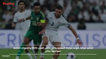 شاهد مجانًا.. موعد مباراة السعودية في كأس العرب 2025 والقنوات الناقلة لمواجهة عمان